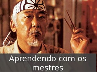 Aprendendo com os
mestres

 