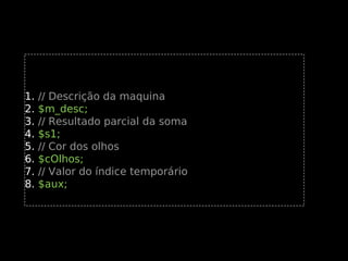 1.
2.
3.
4.
5.
6.
7.
8.

// Descrição da maquina
$m_desc;
// Resultado parcial da soma
$s1;
// Cor dos olhos
$cOlhos;
// Valor do índice temporário
$aux;

 