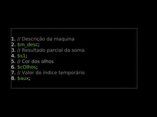 1.
2.
3.
4.
5.
6.
7.
8.

// Descrição da maquina
$m_desc;
// Resultado parcial da soma
$s1;
// Cor dos olhos
$cOlhos;
// Valor do índice temporário
$aux;

 