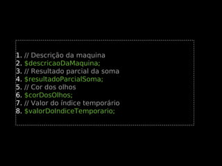 1.
2.
3.
4.
5.
6.
7.
8.

// Descrição da maquina
$descricaoDaMaquina;
// Resultado parcial da soma
$resultadoParcialSoma;
// Cor dos olhos
$corDosOlhos;
// Valor do índice temporário
$valorDoIndiceTemporario;

 
