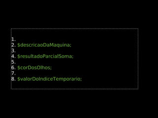 1.
2.
3.
4.
5.
6.
7.
8.

$descricaoDaMaquina;
$resultadoParcialSoma;
$corDosOlhos;
$valorDoIndiceTemporario;

 
