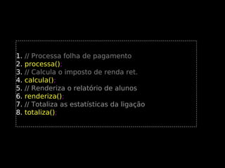 1.
2.
3.
4.
5.
6.
7.
8.

// Processa folha de pagamento
processa();
processa()
// Calcula o imposto de renda ret.
calcula();
// Renderiza o relatório de alunos
renderiza();
// Totaliza as estatísticas da ligação
totaliza();
totaliza()

 