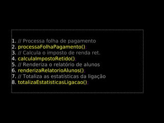 1.
2.
3.
4.
5.
6.
7.
8.

// Processa folha de pagamento
processaFolhaPagamento();
processaFolhaPagamento()
// Calcula o imposto de renda ret.
calculaImpostoRetido();
calculaImpostoRetido()
// Renderiza o relatório de alunos
renderizaRelatorioAlunos();
renderizaRelatorioAlunos()
// Totaliza as estatísticas da ligação
totalizaEstatisticasLigacao();
totalizaEstatisticasLigacao()

 
