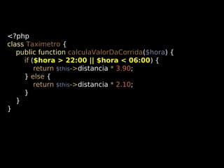 <?php
class Taximetro {
public function calculaValorDaCorrida($hora) {
if ($hora > 22:00 || $hora < 06:00) {
return $this->distancia * 3.90;
} else {
return $this->distancia * 2.10;
}
}
}

 