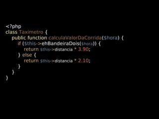 <?php
class Taximetro {
public function calculaValorDaCorrida($hora) {
if ($this->ehBandeiraDois($hora)) {
return $this->distancia * 3.90;
} else {
return $this->distancia * 2.10;
}
}
}

 