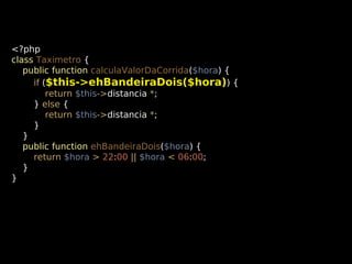 <?php
class Taximetro {
public function calculaValorDaCorrida($hora) {
if ($this->ehBandeiraDois($hora)) {
return $this->distancia *;
} else {
return $this->distancia *;
}
}
public function ehBandeiraDois($hora) {
return $hora > 22:00 || $hora < 06:00;
}
}

 