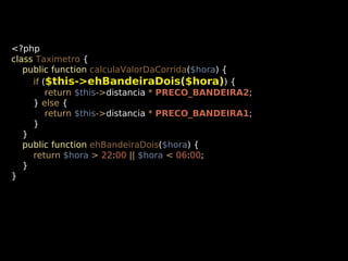 <?php
class Taximetro {
public function calculaValorDaCorrida($hora) {
if ($this->ehBandeiraDois($hora)) {
return $this->distancia * PRECO_BANDEIRA2;
} else {
return $this->distancia * PRECO_BANDEIRA1;
}
}
public function ehBandeiraDois($hora) {
return $hora > 22:00 || $hora < 06:00;
}
}

 