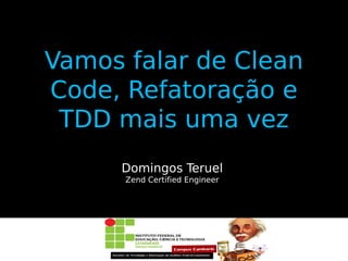 Vamos falar de Clean
Code, Refatoração e
TDD mais uma vez
Domingos Teruel
Zend Certified Engineer

 