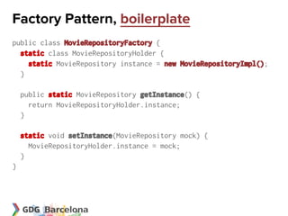 Factory Pattern, boilerplate
public class MovieRepositoryFactory {
  static class MovieRepositoryHolder {
    static MovieRepository instance = new MovieRepositoryImpl();
  }

    public static MovieRepository getInstance() {
      return MovieRepositoryHolder.instance;
    }

    static void setInstance(MovieRepository mock) {
      MovieRepositoryHolder.instance = mock;
    }
}
 