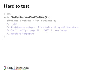 Hard to test
@Test
void findMovies_cantTestYouDude() {
  Showtimes showtimes = new Showtimes();
  // FRAK!
  // No database setup... I'm stuck with my collaborators
  // Can't really change it... Will it run in my
  // partners computer?
}
 