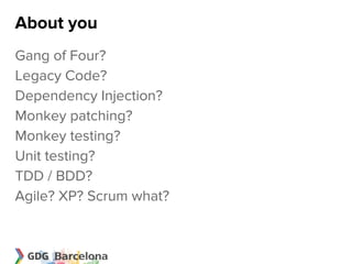 About you
Gang of Four?
Legacy Code?
Dependency Injection?
Monkey patching?
Monkey testing?
Unit testing?
TDD / BDD?
Agile? XP? Scrum what?
 