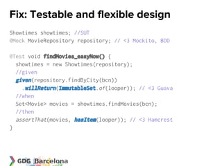 Fix: Testable and flexible design
Showtimes showtimes; //SUT
@Mock MovieRepository repository; // <3 Mockito, BDD

@Test void findMovies_easyNow() {
  showtimes = new Showtimes(repository);
  //given
  given(repository.findByCity(bcn))
    .willReturn(ImmutableSet.of(looper)); // <3 Guava
  //when
  Set<Movie> movies = showtimes.findMovies(bcn);
  //then
  assertThat(movies, hasItem(looper)); // <3 Hamcrest
}
 