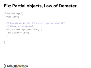 Fix: Partial objects, Law of Demeter
class Ratings {
  User user;

    // How do we inject this User like we need it?
    // Where's the Queue?
    @Inject Ratings(User user) {
      this.user = user;
    }

}
 