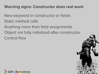 Warning signs: Constructor does real work

New keyword in constructor or fields
Static method calls
Anything more than field assignments
Object not fully initialized after constructor
Control flow
 