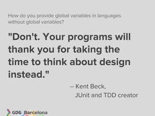 How do you provide global variables in languages
without global variables?


"Don't. Your programs will
thank you for taking the
time to think about design
instead."
                          -- Kent Beck,
                             JUnit and TDD creator
 