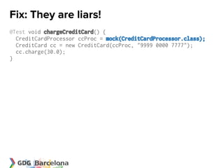 Fix: They are liars!
@Test void chargeCreditCard() {
  CreditCardProcessor ccProc = mock(CreditCardProcessor.class);
  CreditCard cc = new CreditCard(ccProc, "9999 0000 7777");
  cc.charge(30.0);
}
 