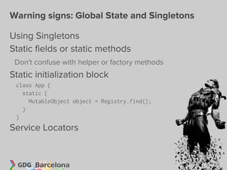 Warning signs: Global State and Singletons

Using Singletons
Static fields or static methods
 Don't confuse with helper or factory methods
Static initialization block
 class App {
   static {
     MutableObject object = Registry.find();
   }
 }
Service Locators
 