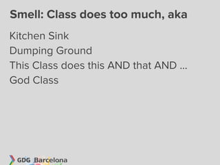 Smell: Class does too much, aka
Kitchen Sink
Dumping Ground
This Class does this AND that AND ...
God Class
 
