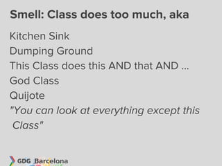 Smell: Class does too much, aka
Kitchen Sink
Dumping Ground
This Class does this AND that AND ...
God Class
Quijote
"You can look at everything except this
 Class"
 