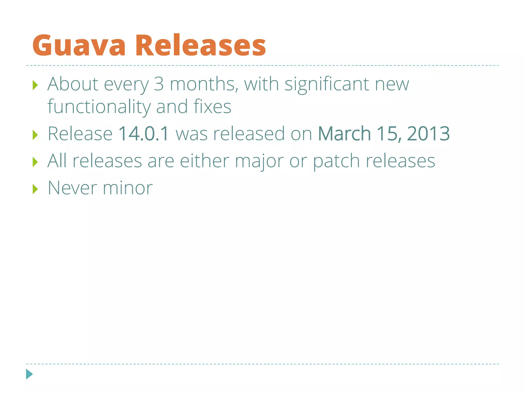 Guava Releases
 About every 3 months, with significant new
functionality and fixes
 Release 14.0.1 was released on March 15, 2013
 All releases are either major or patch releases
 Never minor
 