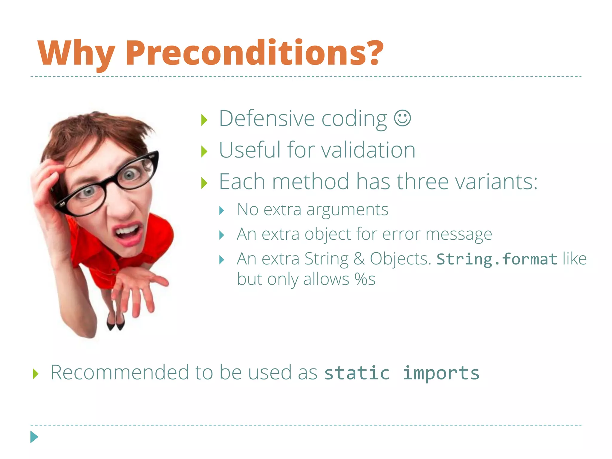 Why Preconditions?
 Defensive coding 
 Useful for validation
 Each method has three variants:
 No extra arguments
 An extra object for error message
 An extra String & Objects. String.format like
but only allows %s
 Recommended to be used as static imports
 
