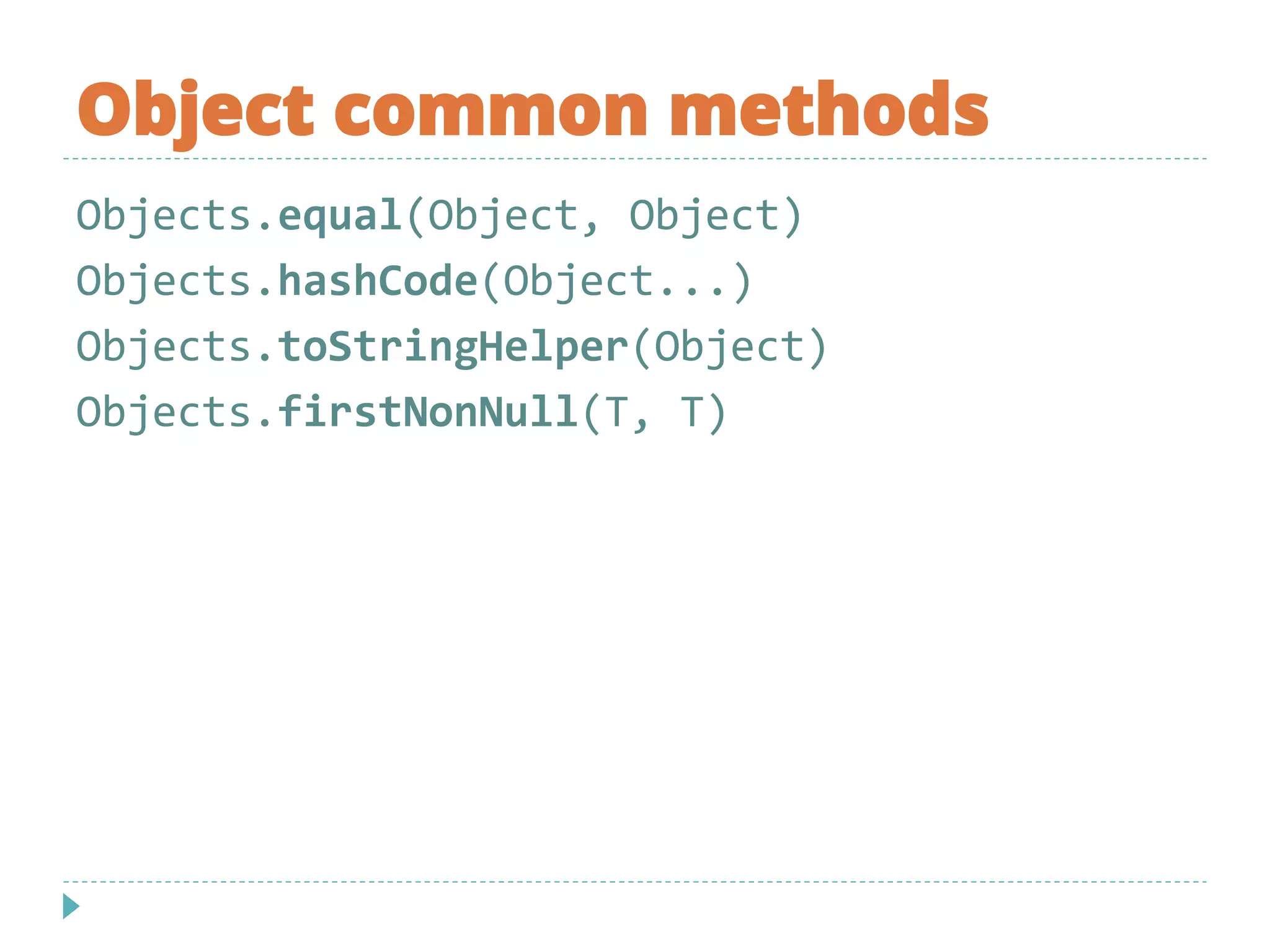 Object common methods
Objects.equal(Object, Object)
Objects.hashCode(Object...)
Objects.toStringHelper(Object)
Objects.firstNonNull(T, T)
 