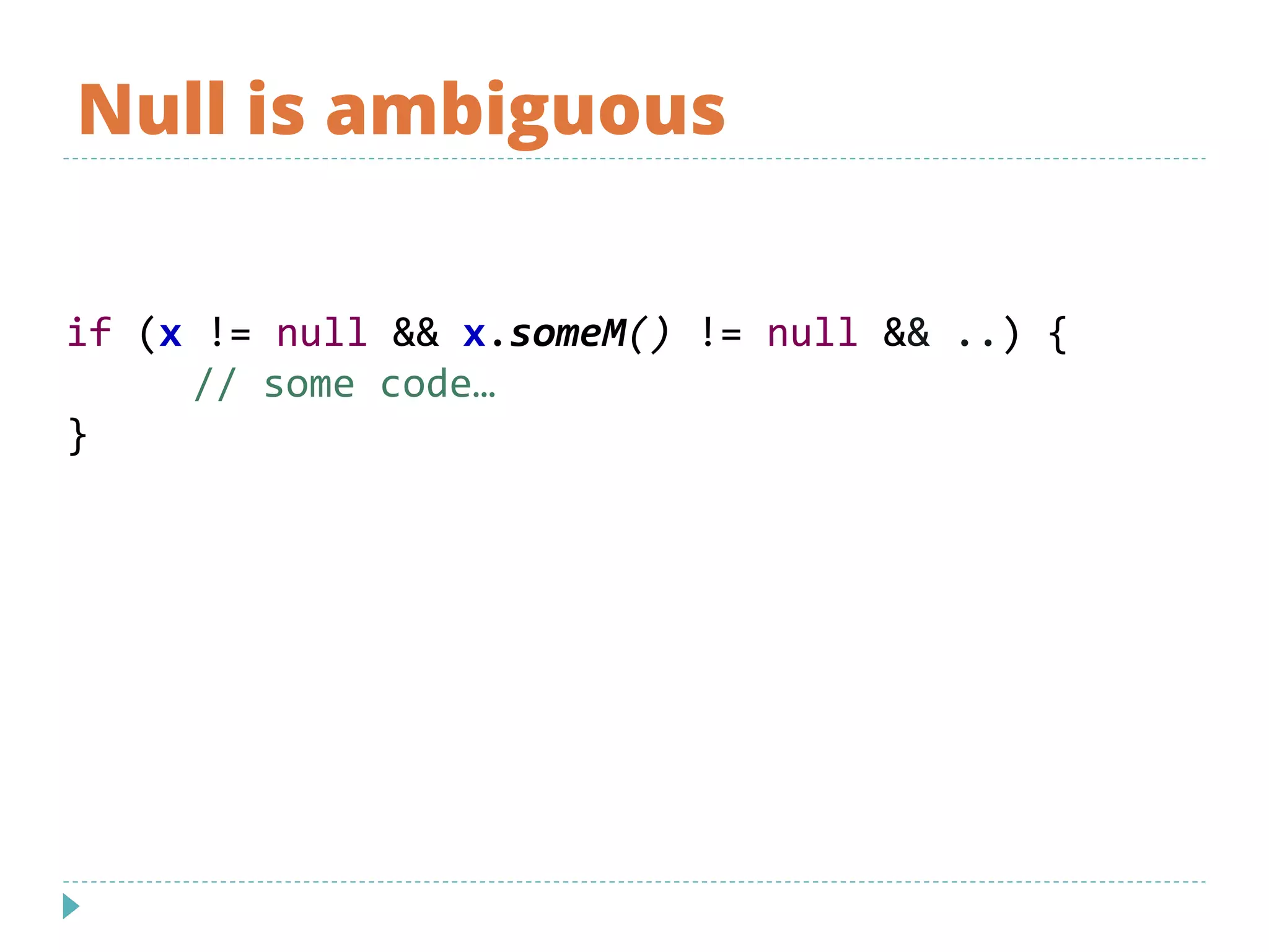 Null is ambiguous
if (x != null && x.someM() != null && ..) {
// some code…
}
 