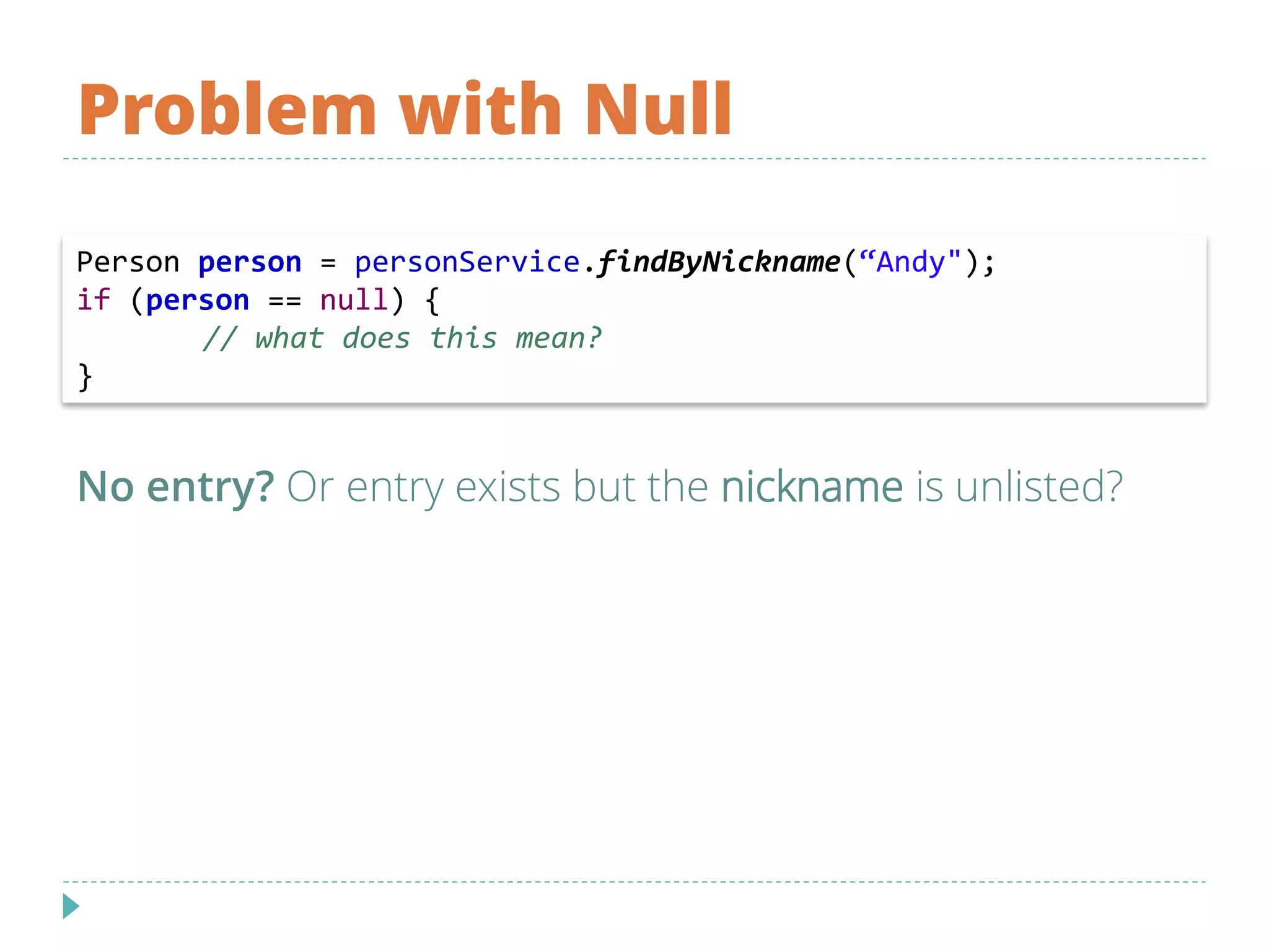 Problem with Null
No entry? Or entry exists but the nickname is unlisted?
Person person = personService.findByNickname(“Andy");
if (person == null) {
// what does this mean?
}
 