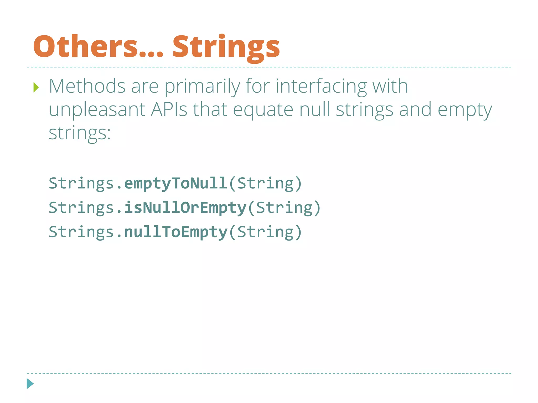 Others… Strings
 Methods are primarily for interfacing with
unpleasant APIs that equate null strings and empty
strings:
Strings.emptyToNull(String)
Strings.isNullOrEmpty(String)
Strings.nullToEmpty(String)
 