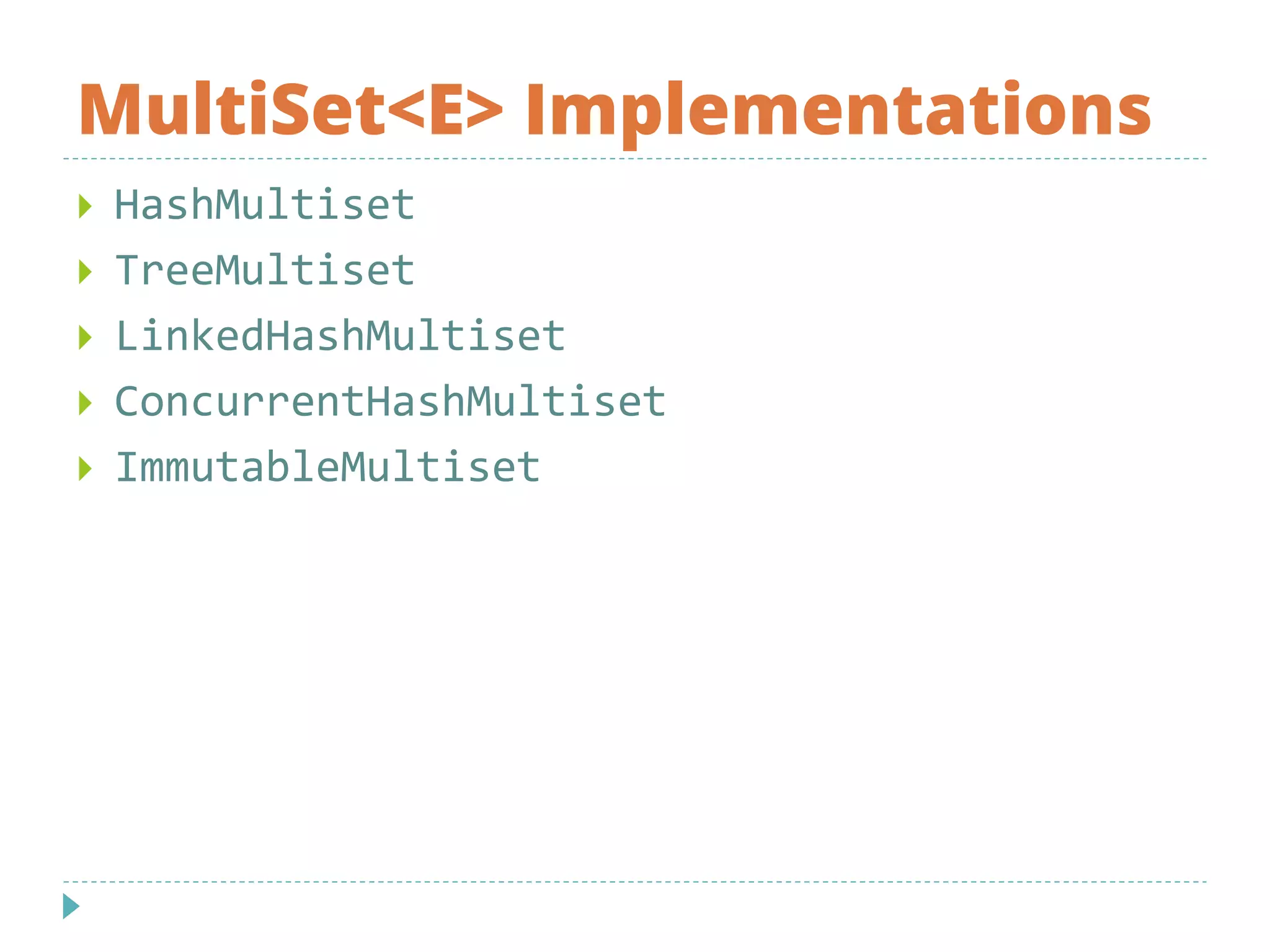 MultiSet<E> Implementations
 HashMultiset
 TreeMultiset
 LinkedHashMultiset
 ConcurrentHashMultiset
 ImmutableMultiset
 