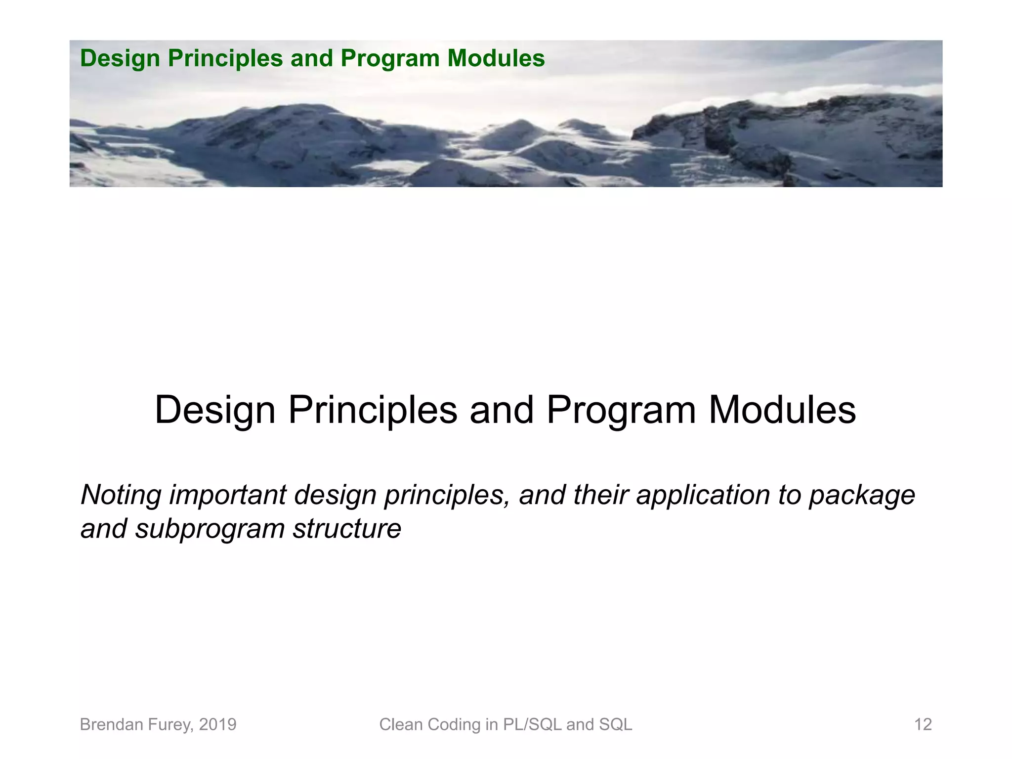 Design Principles and Program Modules Brendan Furey, 2019 12 Design Principles and Program Modules Noting important design principles, and their application to package and subprogram structure Clean Coding in PL/SQL and SQL 