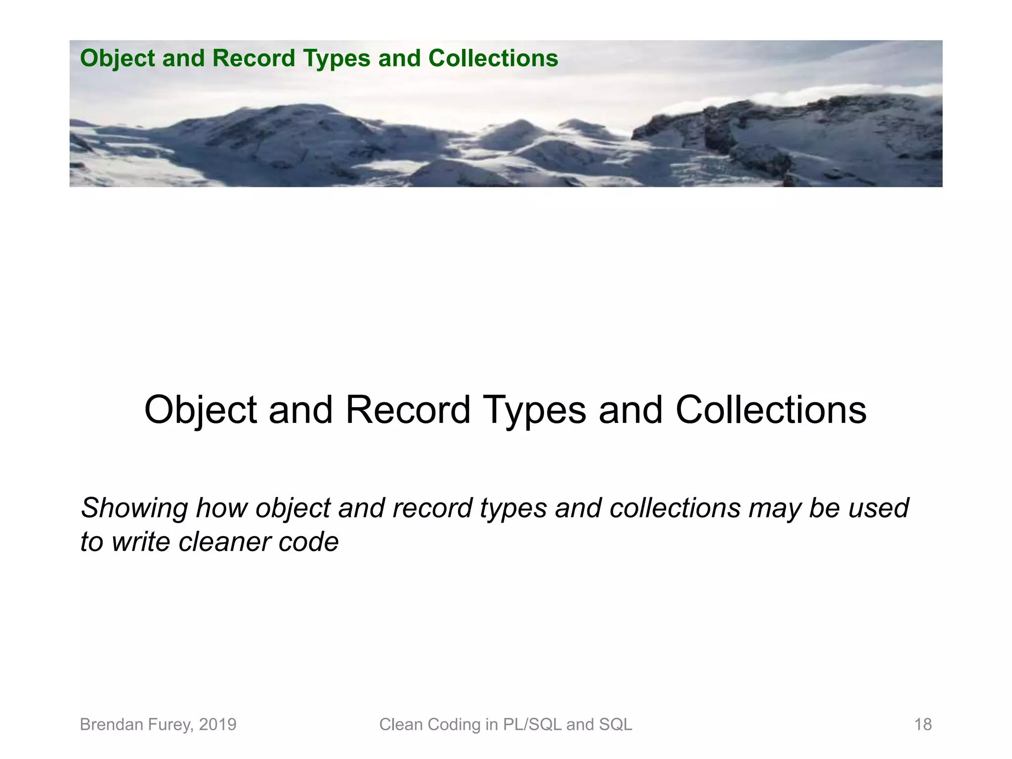 Object and Record Types and Collections Brendan Furey, 2019 18 Object and Record Types and Collections Showing how object and record types and collections may be used to write cleaner code Clean Coding in PL/SQL and SQL 