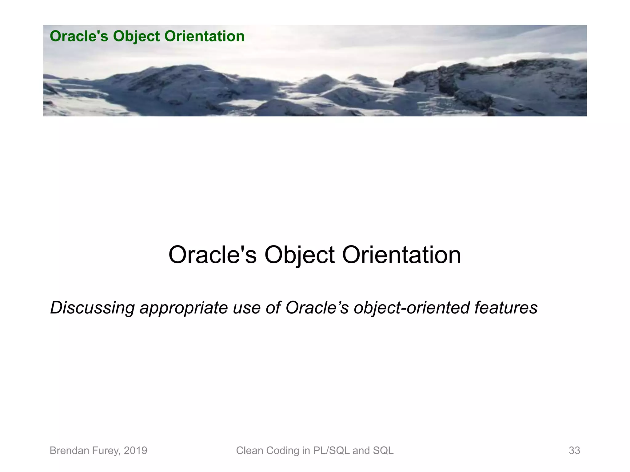 Oracle's Object Orientation Brendan Furey, 2019 33 Oracle's Object Orientation Discussing appropriate use of Oracle’s object-oriented features Clean Coding in PL/SQL and SQL 