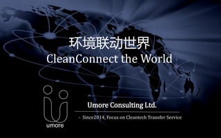 1
环境联动世界
CleanConnect the World
Umore Consulting Ltd.
umore
- Since2014, Focus on Cleantech Transfer Service
 