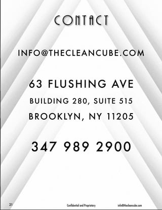 INFO@THECLEANCUBE.COM 
63 FLUSHING AVE 
BUILDING 280, SUITE 515 
BROOKLYN, NY 11205 
347 989 2900 
21 Confidential and Proprietary info@thecleancube.com 
 