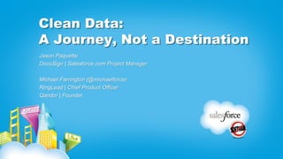 Clean Data:
A Journey, Not a Destination
Jason Paquette
DocuSign | Salesforce.com Project Manager
Michael Farrington (@michaelforce)
RingLead | Chief Product Officer
Qandor | Founder
 