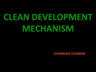 CLEAN DEVELOPMENT
    MECHANISM

         CHANDAN CHAMAN
 