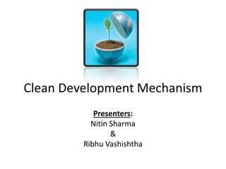 Clean Development Mechanism 
Presenters: 
Nitin Sharma 
& 
Ribhu Vashishtha 
 