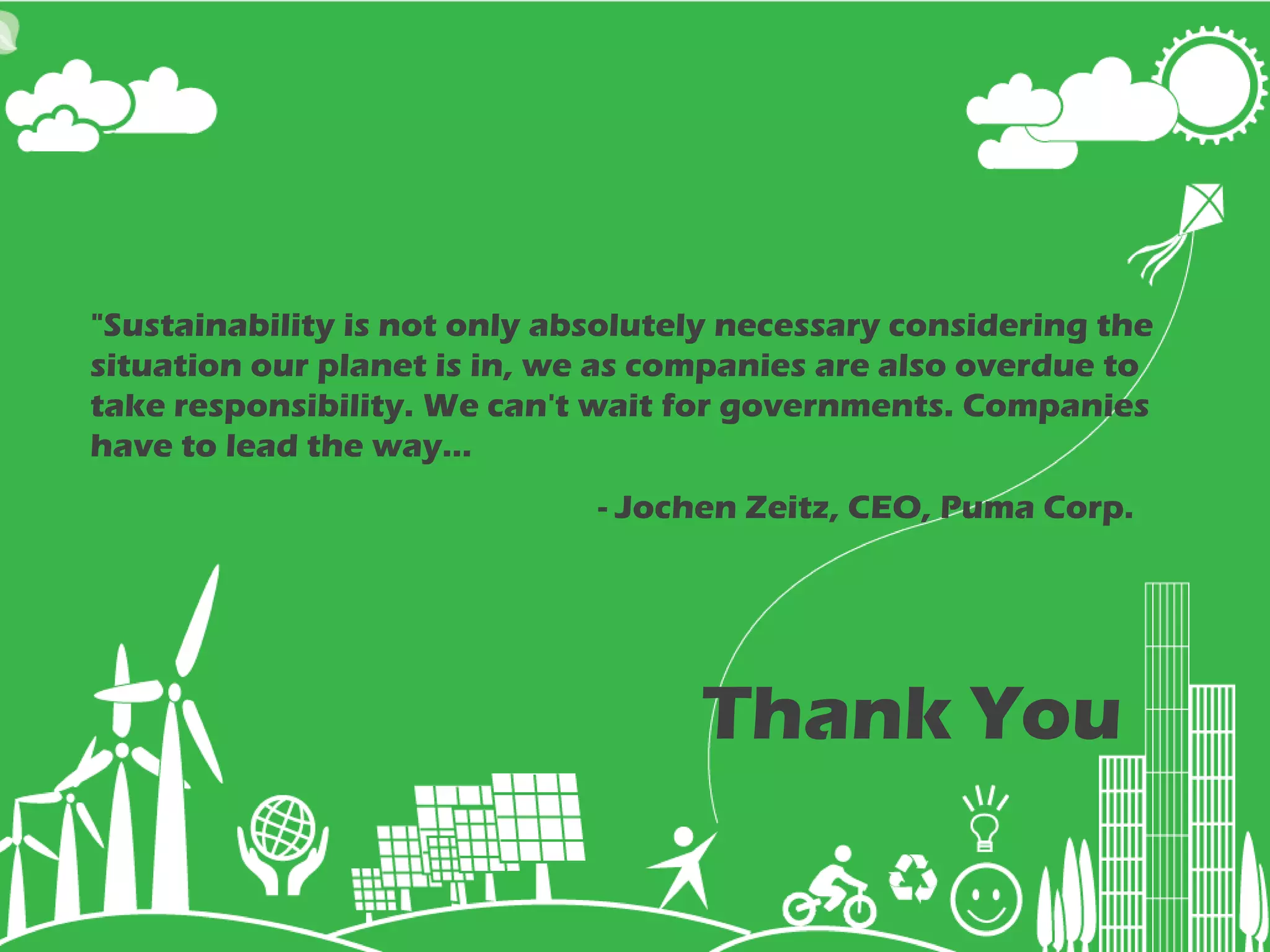 "Sustainability is not only absolutely necessary considering the
situation our planet is in, we as companies are also overdue to
take responsibility. We can't wait for governments. Companies
have to lead the way…
                                    - Jochen Zeitz, CEO, Puma Corp.




                                                    Thank You
                                www.efficientcarbon.com
                                Phone: +91 9000345588
                             gogreen@efficientcarbon.com
                          © efficientcarbon, All rights reserved
 