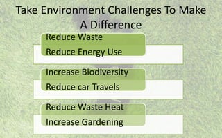 Take Environment Challenges To Make
A Difference
Reduce Waste
Reduce Energy Use
Increase Biodiversity
Reduce car Travels
Reduce Waste Heat
Increase Gardening
 