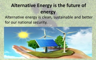 Alternative Energy is the future of
energy
Alternative energy is clean, sustainable and better
for our national security.
 