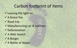 Carbon footprint of items
Leaving the light on
A forest fire
Road trip
Manufacturing car & vehicles
Deforestation
A Web Search
A Burger
A Bottle of Water
 