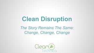 Clean Disruption
The Story Remains The Same:
Change, Change, Change
 