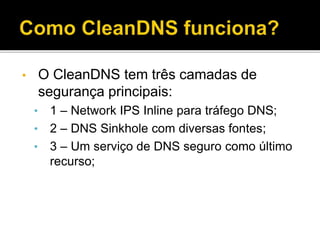 • O CleanDNS tem três camadas de
segurança principais:
• 1 – Network IPS Inline para tráfego DNS;
• 2 – DNS Sinkhole com diversas fontes;
• 3 – Um serviço de DNS seguro como último
recurso;
 
