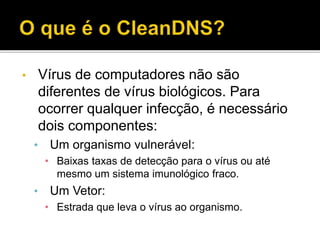 • Vírus de computadores não são
diferentes de vírus biológicos. Para
ocorrer qualquer infecção, é necessário
dois componentes:
• Um organismo vulnerável:
• Baixas taxas de detecção para o vírus ou até
mesmo um sistema imunológico fraco.
• Um Vetor:
• Estrada que leva o vírus ao organismo.
 