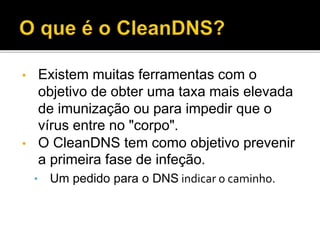 • Existem muitas ferramentas com o
objetivo de obter uma taxa mais elevada
de imunização ou para impedir que o
vírus entre no "corpo".
• O CleanDNS tem como objetivo prevenir
a primeira fase de infeção.
• Um pedido para o DNS indicar o caminho.
 