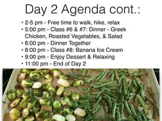 Day 2 Agenda cont.
• 2-5 pm - Free time to walk, hike, relax
• 5:00 pm - Class #6 & #7: Dinner - Greek
Chicken, Roasted Ve...