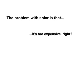 The problem with solar is that...
...it's too expensive, right?
 