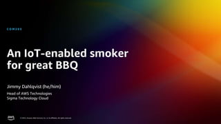 © 2022, Amazon Web Services, Inc. or its affiliates. All rights reserved.
© 2022, Amazon Web Services, Inc. or its affiliates. All rights reserved.
An IoT-enabled smoker
for great BBQ
C O M 2 0 3
Jimmy Dahlqvist (he/him)
Head of AWS Technologies
Sigma Technology Cloud
 