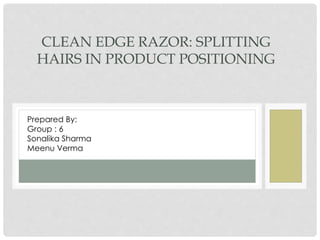 CLEAN EDGE RAZOR: SPLITTING
HAIRS IN PRODUCT POSITIONING
Prepared By:
Group : 6
Sonalika Sharma
Meenu Verma
 